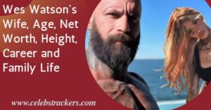 Wes Watson Wife, Age, Net Worth, Height, Career and Family Life